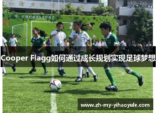 Cooper Flagg如何通过成长规划实现足球梦想 Cooper Flagg如何通过成长规划实现足球梦想