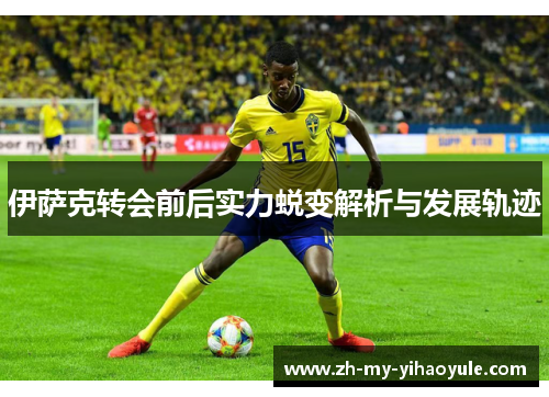 伊萨克转会前后实力蜕变解析与发展轨迹 伊萨克转会前后实力蜕变解析与发展轨迹