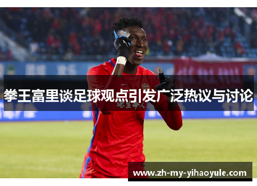 拳王富里谈足球观点引发广泛热议与讨论 拳王富里谈足球观点引发广泛热议与讨论