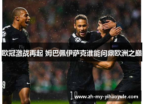 欧冠激战再起 姆巴佩伊萨克谁能问鼎欧洲之巅 欧冠激战再起 姆巴佩伊萨克谁能问鼎欧洲之巅