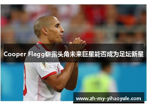 Cooper Flagg崭露头角未来巨星能否成为足坛新星 Cooper Flagg崭露头角未来巨星能否成为足坛新星