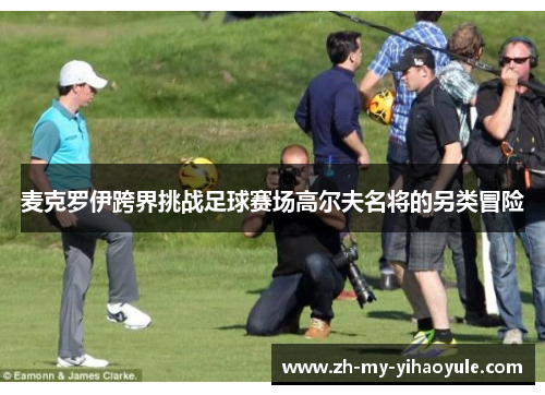 麦克罗伊跨界挑战足球赛场高尔夫名将的另类冒险