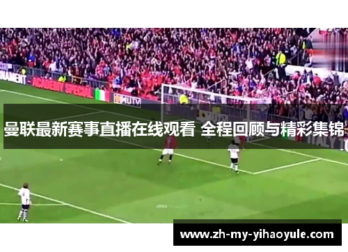 曼联最新赛事直播在线观看 全程回顾与精彩集锦