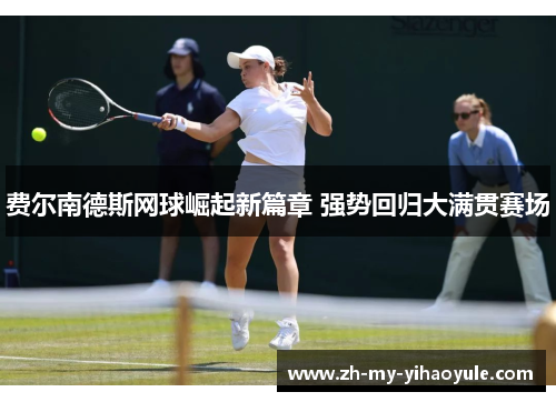 费尔南德斯网球崛起新篇章 强势回归大满贯赛场 费尔南德斯网球崛起新篇章 强势回归大满贯赛场