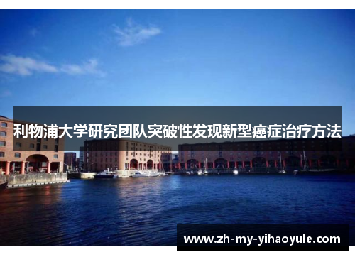利物浦大学研究团队突破性发现新型癌症治疗方法 利物浦大学研究团队突破性发现新型癌症治疗方法