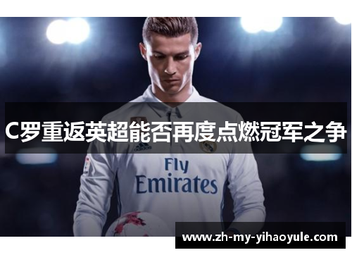 C罗重返英超能否再度点燃冠军之争 C罗重返英超能否再度点燃冠军之争