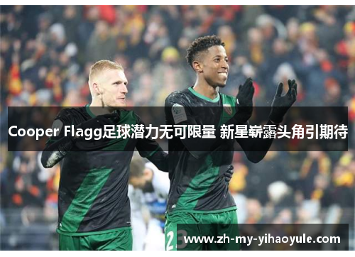Cooper Flagg足球潜力无可限量 新星崭露头角引期待 Cooper Flagg足球潜力无可限量 新星崭露头角引期待
