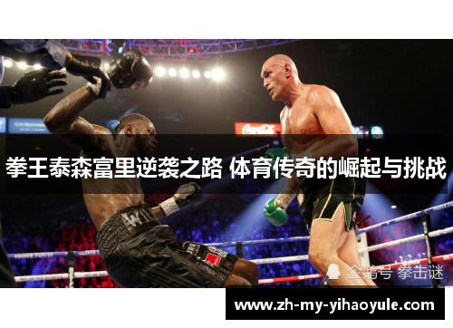 拳王泰森富里逆袭之路 体育传奇的崛起与挑战 拳王泰森富里逆袭之路 体育传奇的崛起与挑战