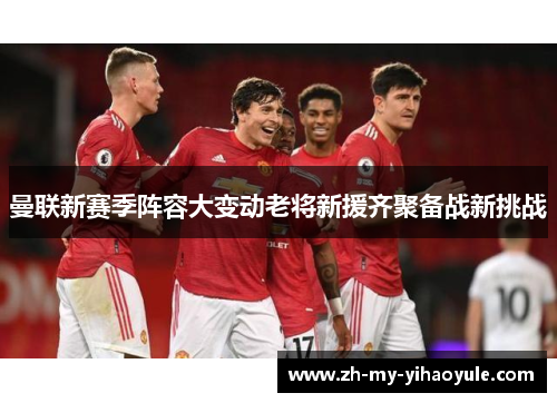 曼联新赛季阵容大变动老将新援齐聚备战新挑战