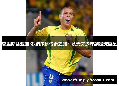 克里斯蒂亚诺·罗纳尔多传奇之路:从天才少年到足球巨星 克里斯蒂亚诺·罗纳尔多传奇之路:从天才少年到足球巨星